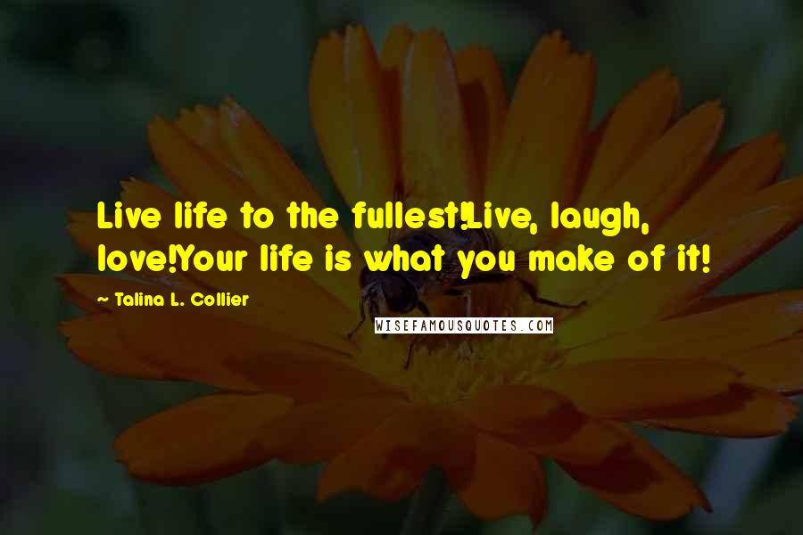 Talina L. Collier Quotes: Live life to the fullest!Live, laugh, love!Your life is what you make of it!