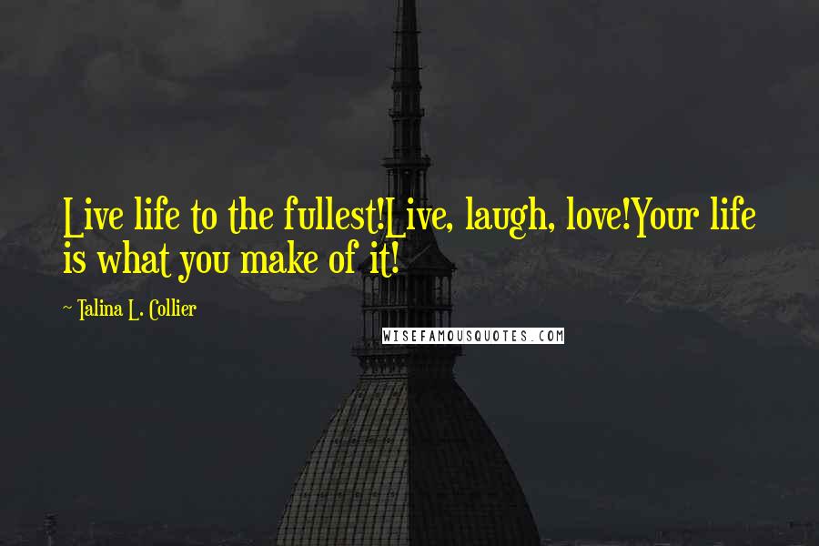 Talina L. Collier Quotes: Live life to the fullest!Live, laugh, love!Your life is what you make of it!