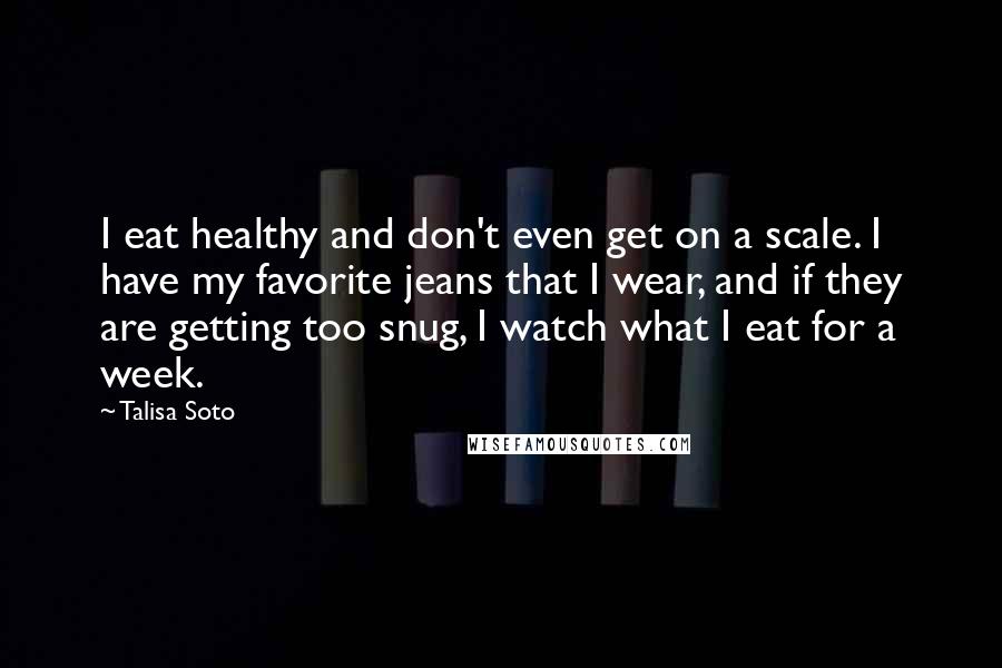 Talisa Soto Quotes: I eat healthy and don't even get on a scale. I have my favorite jeans that I wear, and if they are getting too snug, I watch what I eat for a week.