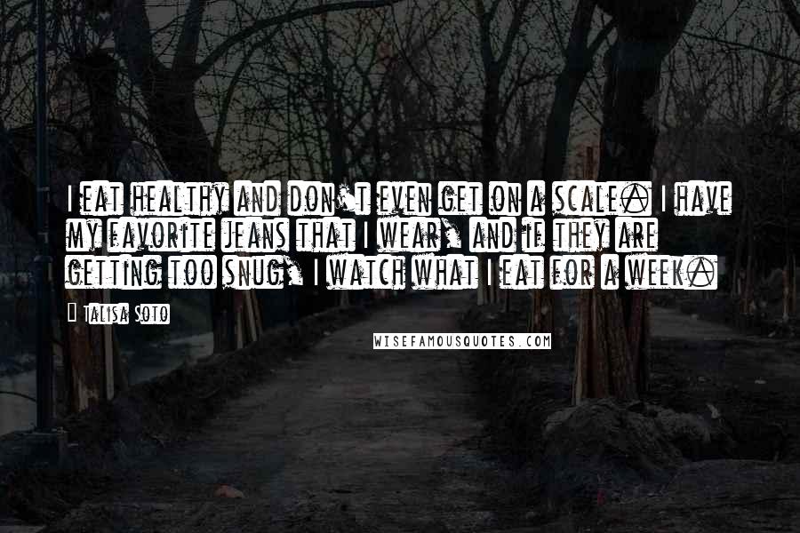 Talisa Soto Quotes: I eat healthy and don't even get on a scale. I have my favorite jeans that I wear, and if they are getting too snug, I watch what I eat for a week.