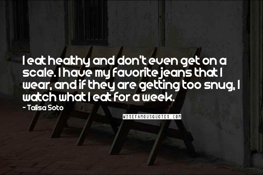 Talisa Soto Quotes: I eat healthy and don't even get on a scale. I have my favorite jeans that I wear, and if they are getting too snug, I watch what I eat for a week.