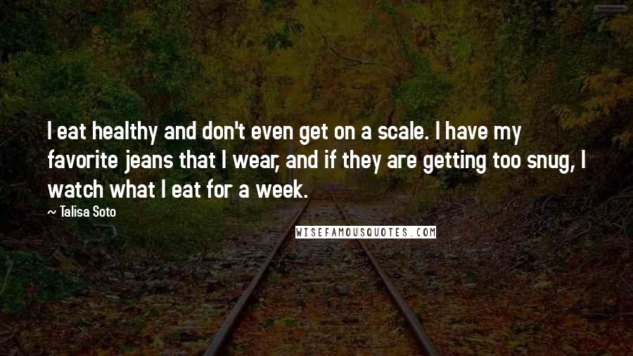 Talisa Soto Quotes: I eat healthy and don't even get on a scale. I have my favorite jeans that I wear, and if they are getting too snug, I watch what I eat for a week.