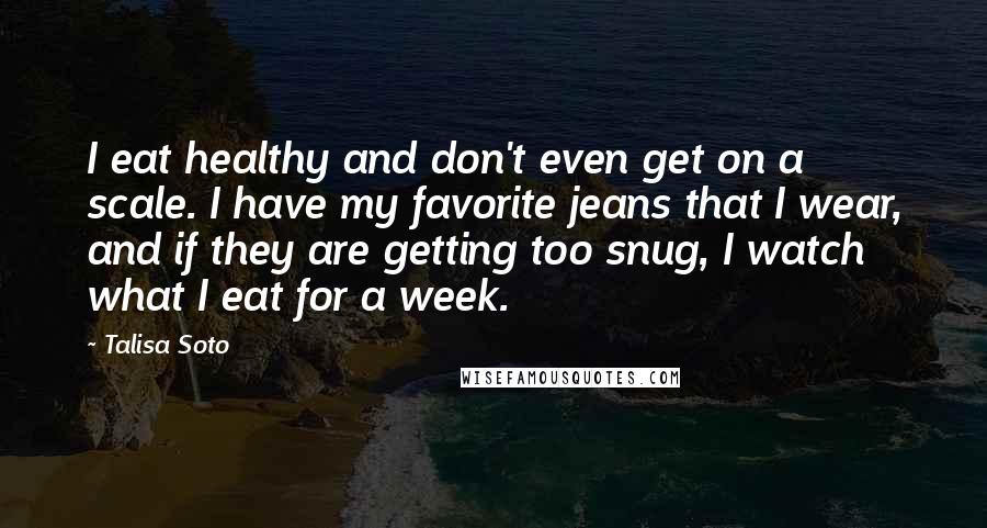 Talisa Soto Quotes: I eat healthy and don't even get on a scale. I have my favorite jeans that I wear, and if they are getting too snug, I watch what I eat for a week.