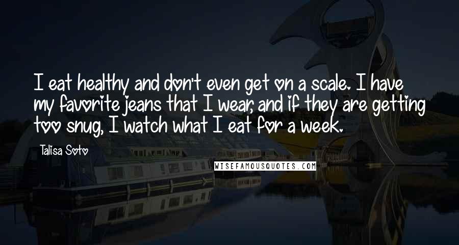 Talisa Soto Quotes: I eat healthy and don't even get on a scale. I have my favorite jeans that I wear, and if they are getting too snug, I watch what I eat for a week.