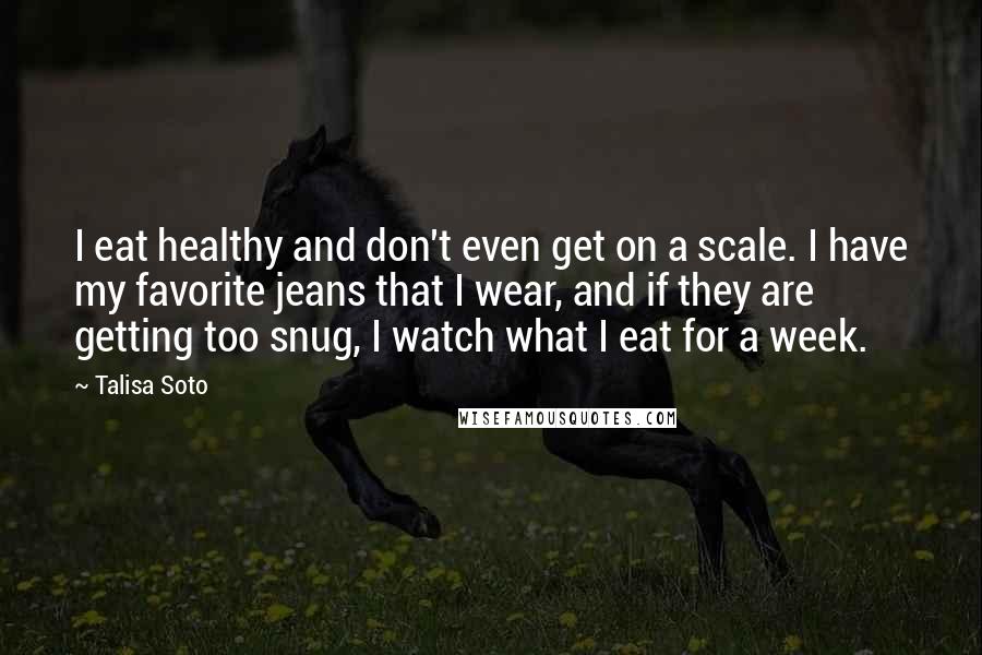 Talisa Soto Quotes: I eat healthy and don't even get on a scale. I have my favorite jeans that I wear, and if they are getting too snug, I watch what I eat for a week.