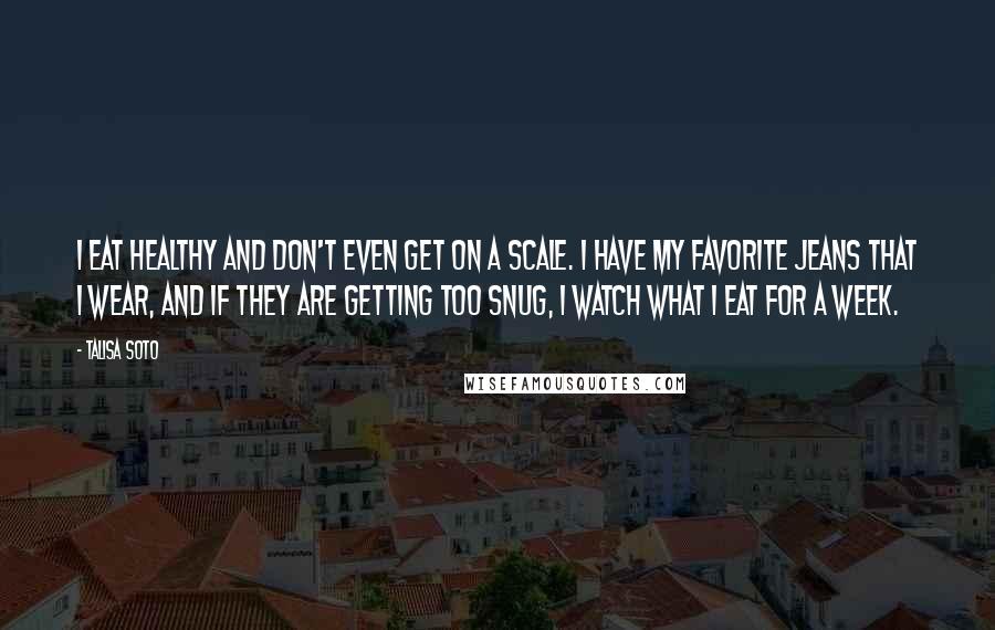 Talisa Soto Quotes: I eat healthy and don't even get on a scale. I have my favorite jeans that I wear, and if they are getting too snug, I watch what I eat for a week.