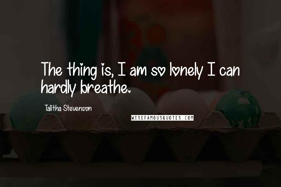 Talitha Stevenson Quotes: The thing is, I am so lonely I can hardly breathe.