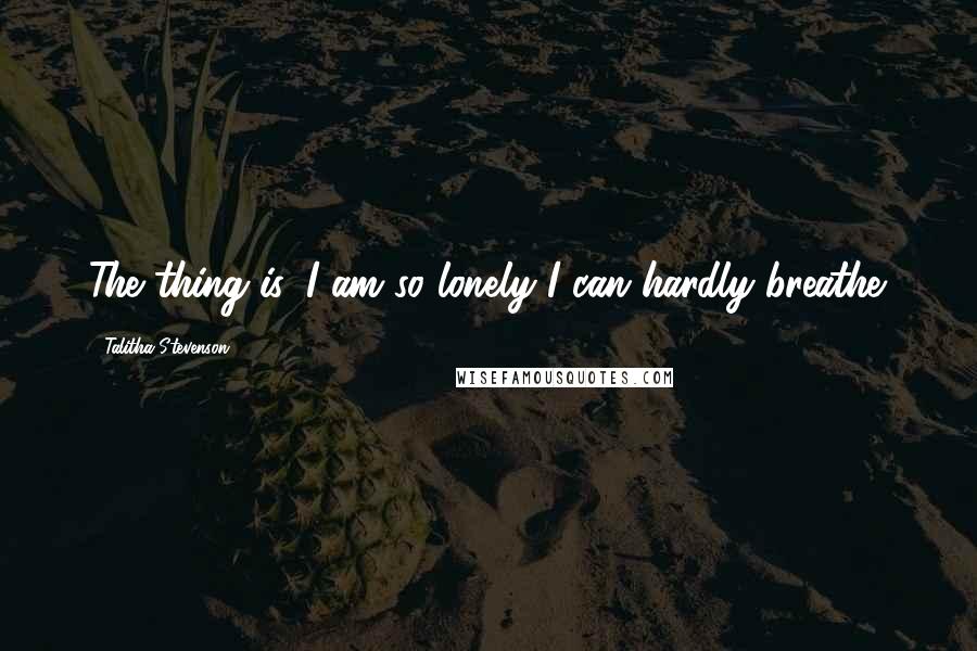 Talitha Stevenson Quotes: The thing is, I am so lonely I can hardly breathe.