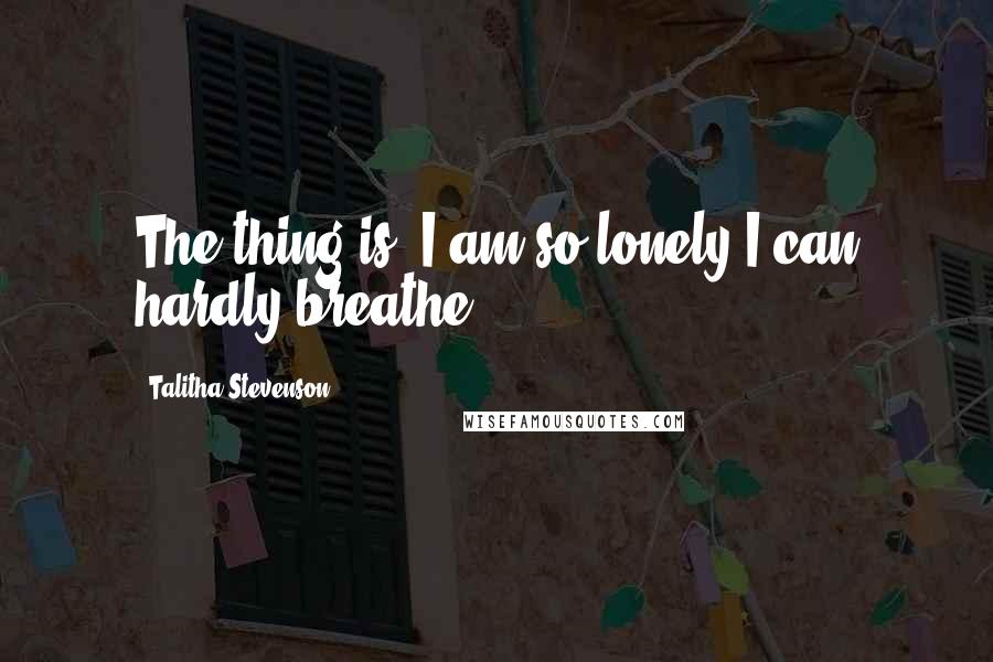 Talitha Stevenson Quotes: The thing is, I am so lonely I can hardly breathe.