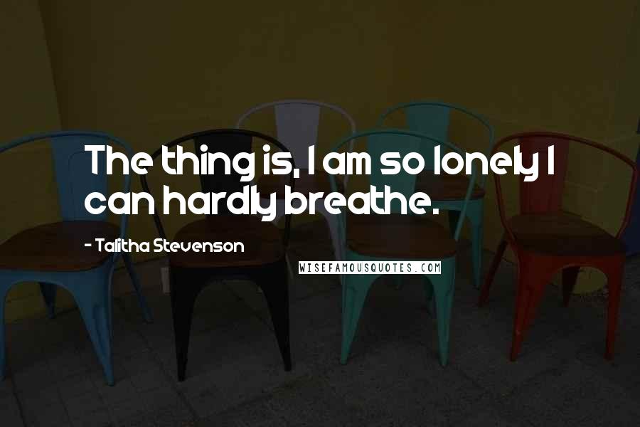 Talitha Stevenson Quotes: The thing is, I am so lonely I can hardly breathe.