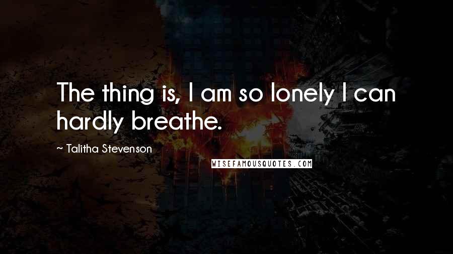 Talitha Stevenson Quotes: The thing is, I am so lonely I can hardly breathe.