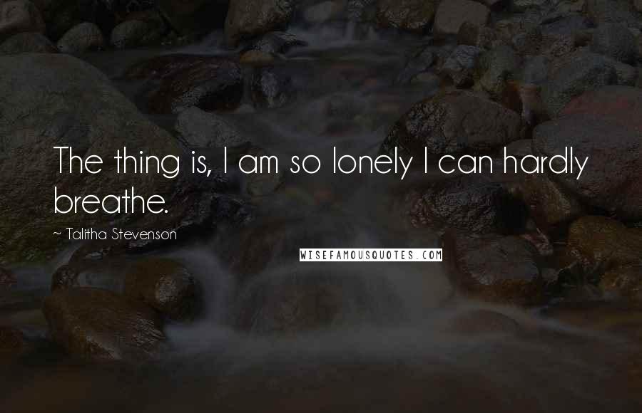 Talitha Stevenson Quotes: The thing is, I am so lonely I can hardly breathe.