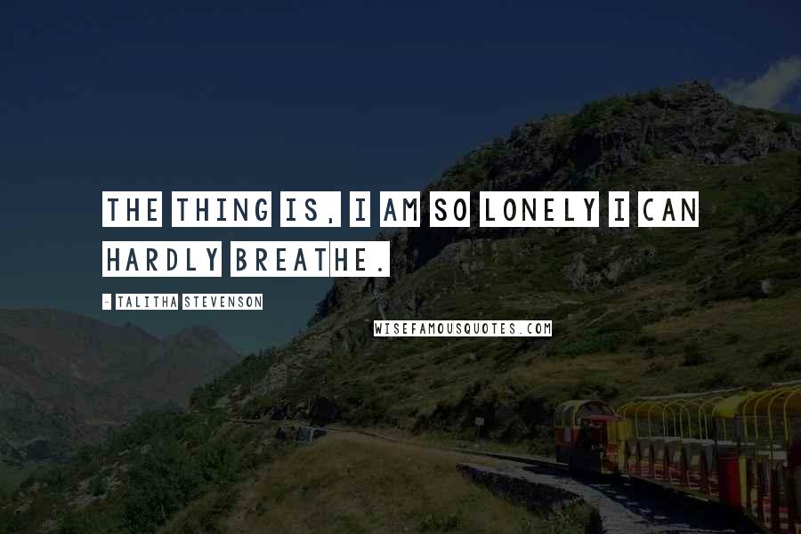 Talitha Stevenson Quotes: The thing is, I am so lonely I can hardly breathe.