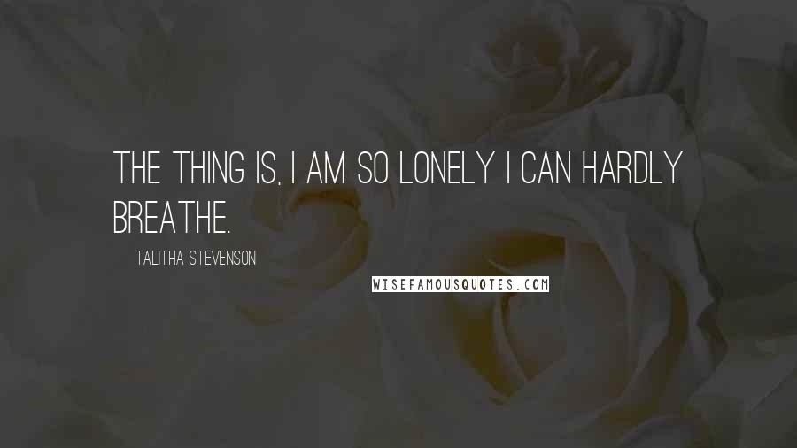 Talitha Stevenson Quotes: The thing is, I am so lonely I can hardly breathe.