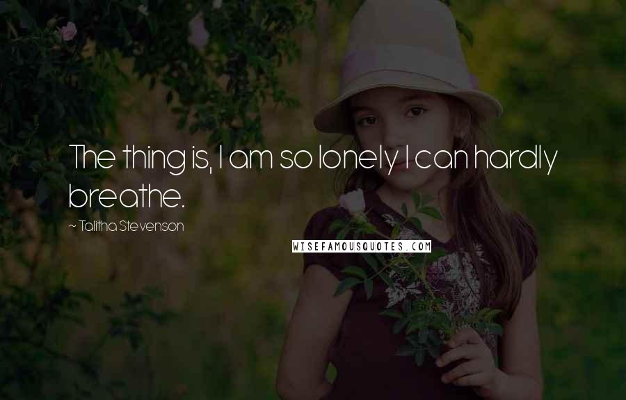 Talitha Stevenson Quotes: The thing is, I am so lonely I can hardly breathe.