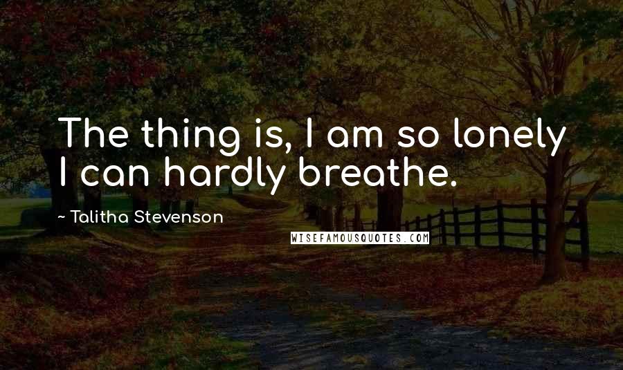 Talitha Stevenson Quotes: The thing is, I am so lonely I can hardly breathe.