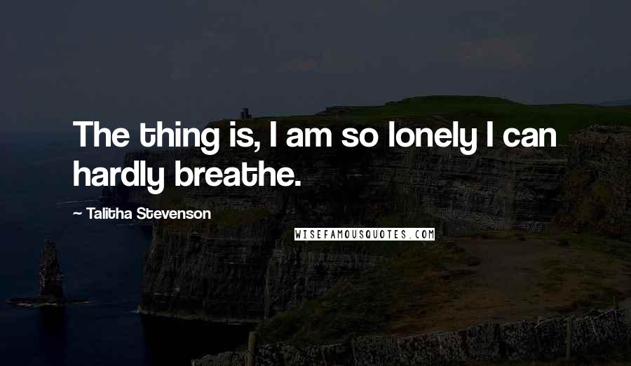 Talitha Stevenson Quotes: The thing is, I am so lonely I can hardly breathe.