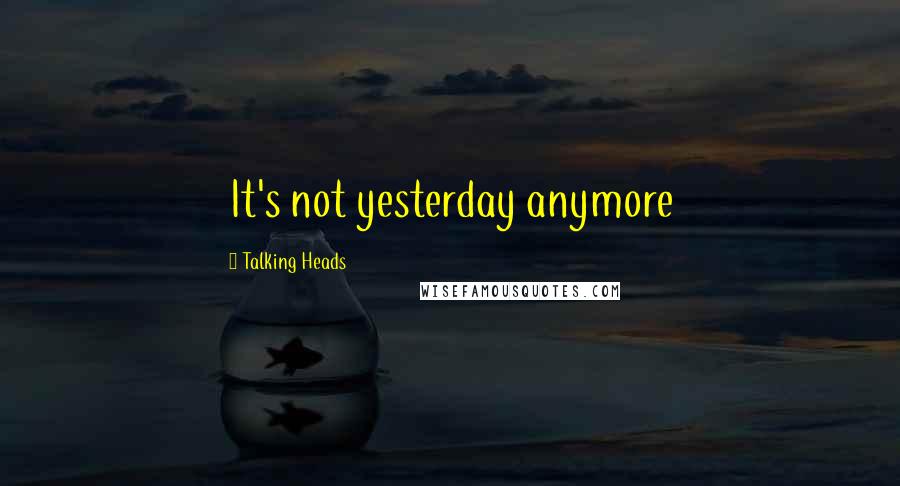 Talking Heads Quotes: It's not yesterday anymore