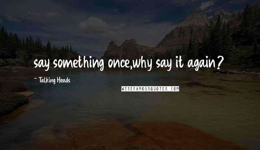 Talking Heads Quotes: say something once,why say it again?
