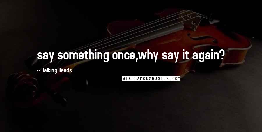 Talking Heads Quotes: say something once,why say it again?