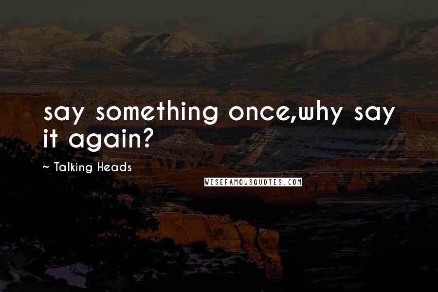 Talking Heads Quotes: say something once,why say it again?