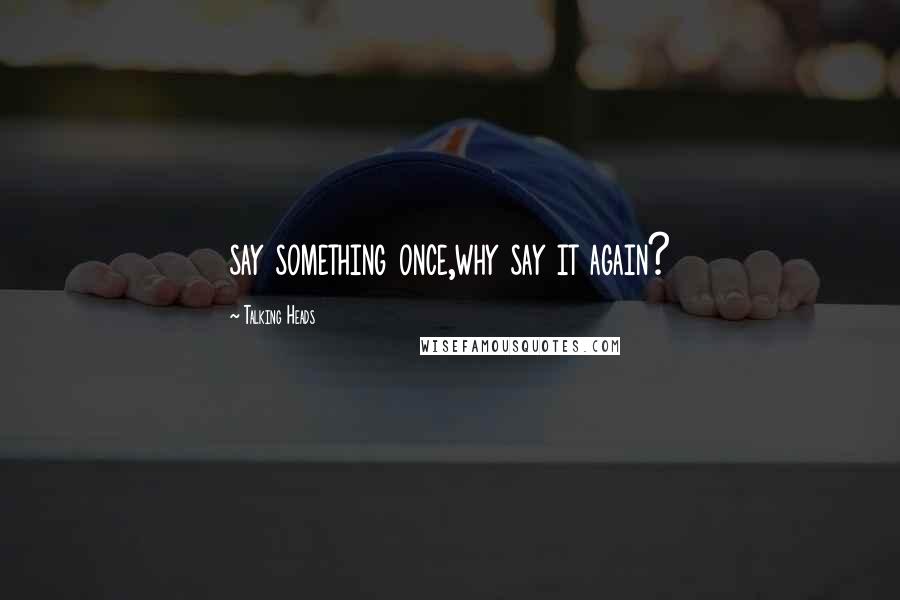 Talking Heads Quotes: say something once,why say it again?