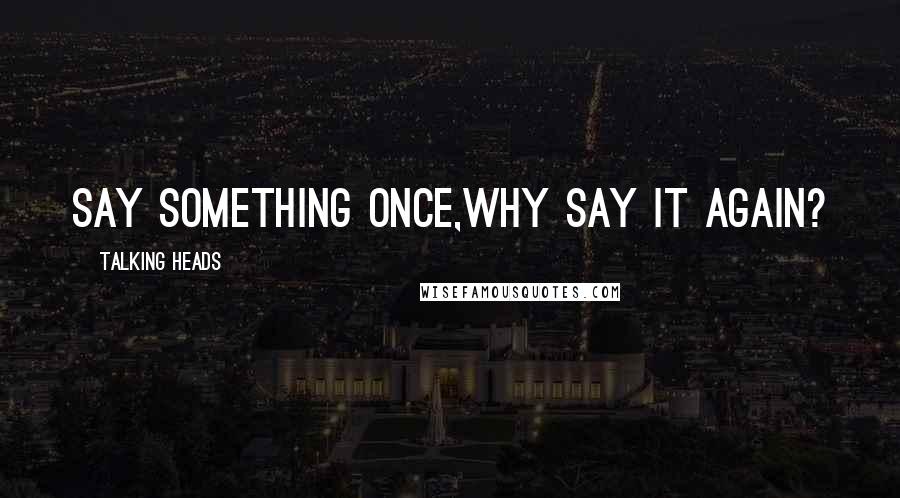 Talking Heads Quotes: say something once,why say it again?