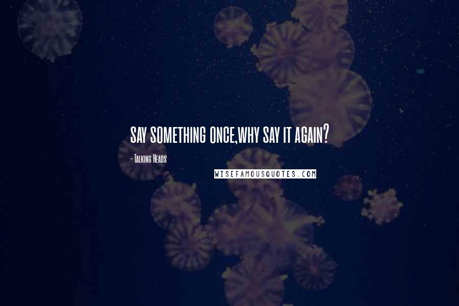 Talking Heads Quotes: say something once,why say it again?
