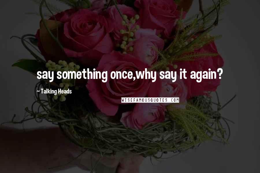 Talking Heads Quotes: say something once,why say it again?