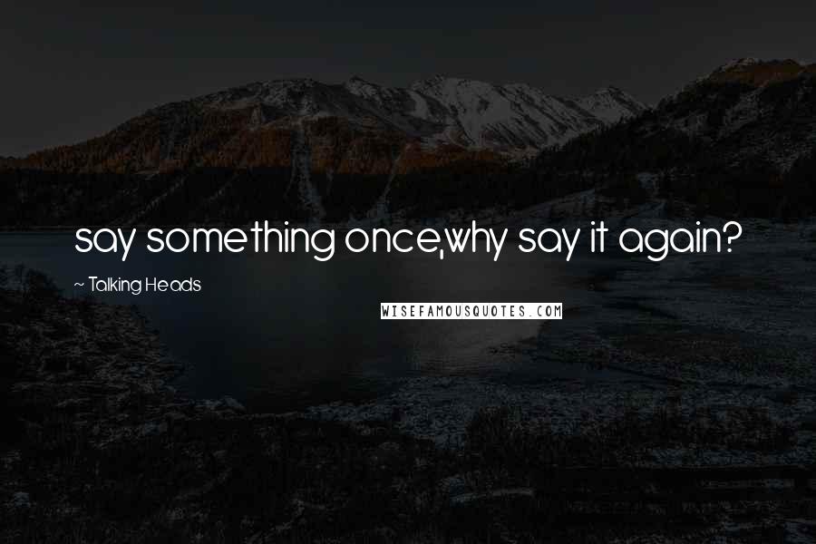 Talking Heads Quotes: say something once,why say it again?