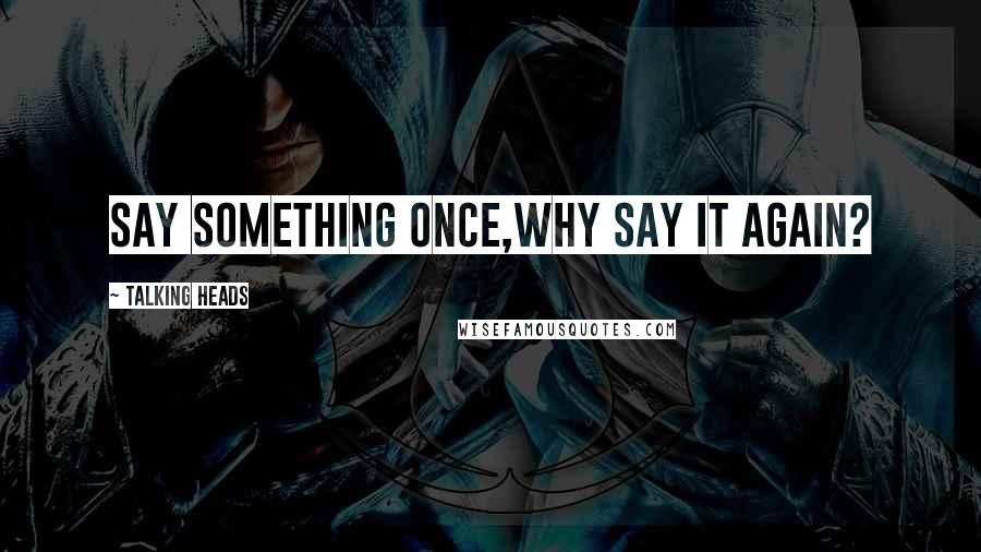 Talking Heads Quotes: say something once,why say it again?