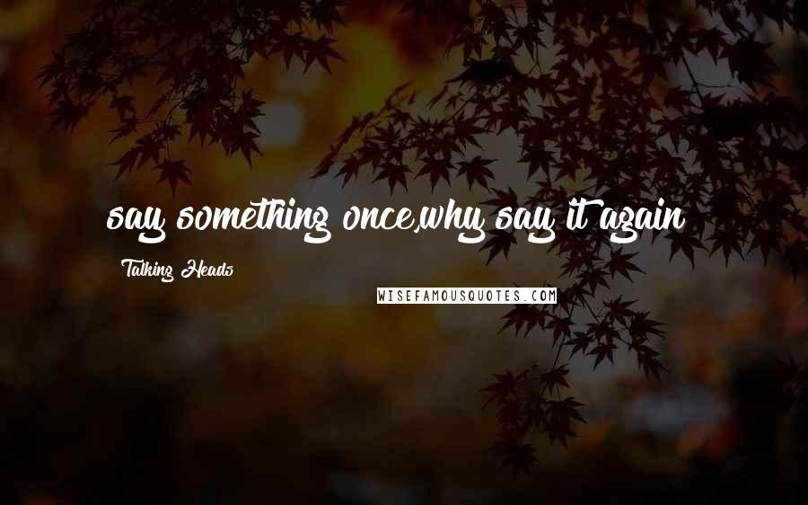 Talking Heads Quotes: say something once,why say it again?