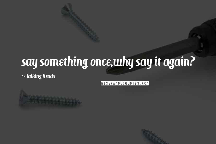 Talking Heads Quotes: say something once,why say it again?