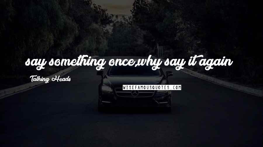 Talking Heads Quotes: say something once,why say it again?