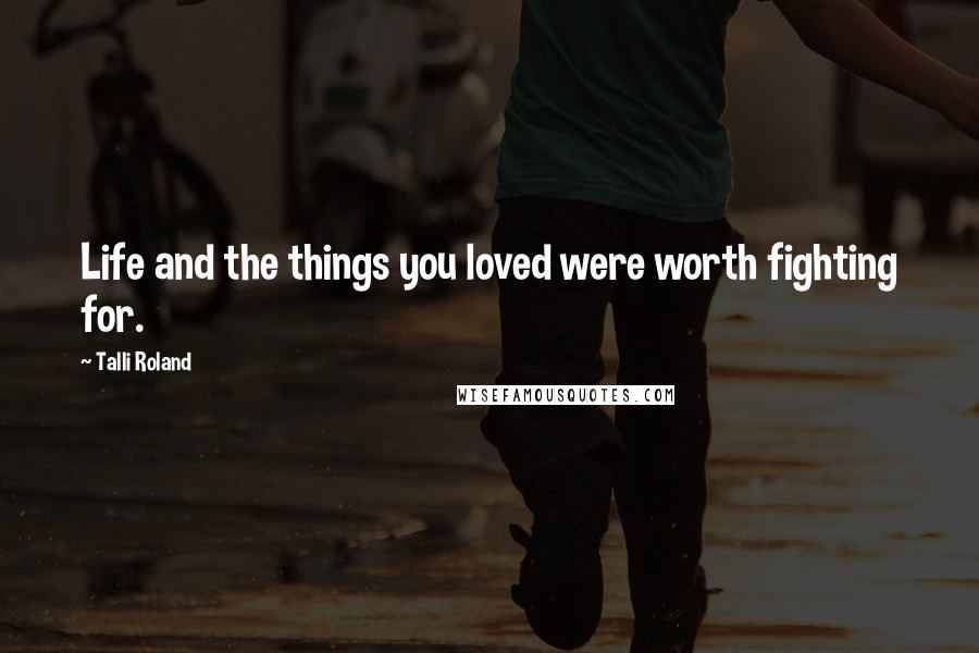 Talli Roland Quotes: Life and the things you loved were worth fighting for.