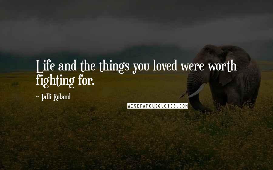 Talli Roland Quotes: Life and the things you loved were worth fighting for.