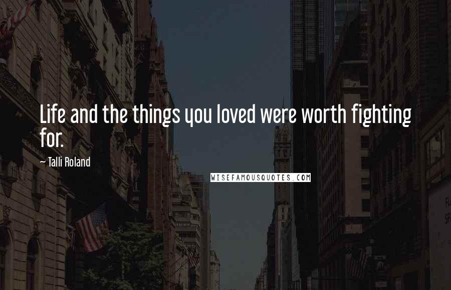 Talli Roland Quotes: Life and the things you loved were worth fighting for.