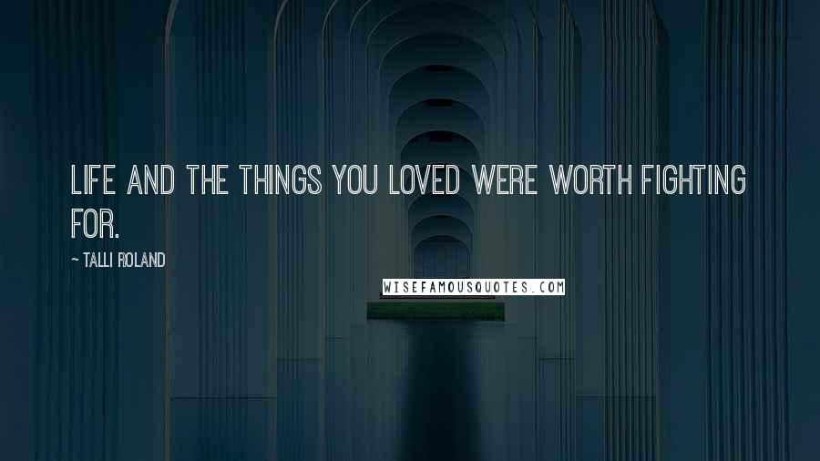 Talli Roland Quotes: Life and the things you loved were worth fighting for.