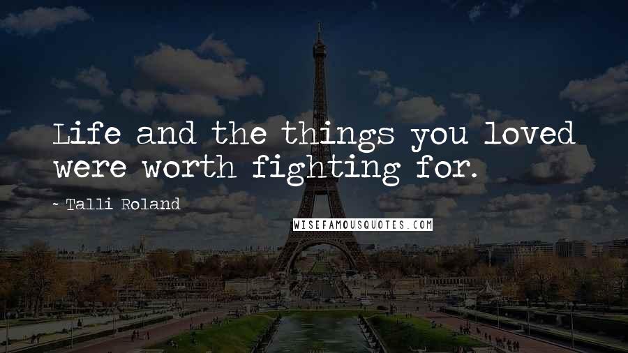 Talli Roland Quotes: Life and the things you loved were worth fighting for.