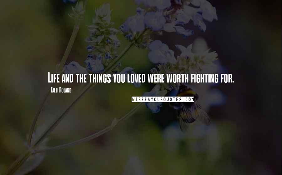 Talli Roland Quotes: Life and the things you loved were worth fighting for.