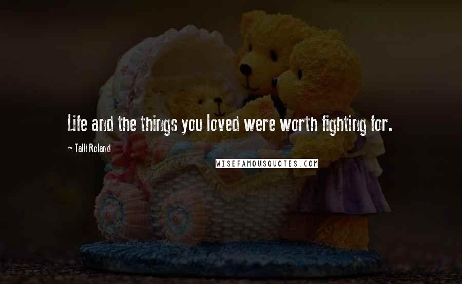 Talli Roland Quotes: Life and the things you loved were worth fighting for.