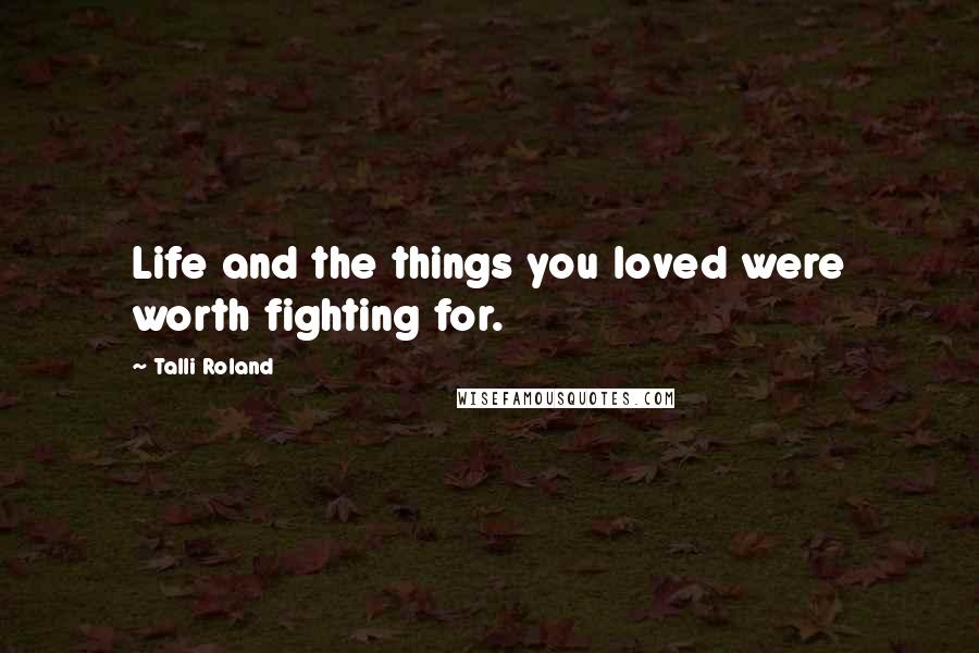 Talli Roland Quotes: Life and the things you loved were worth fighting for.