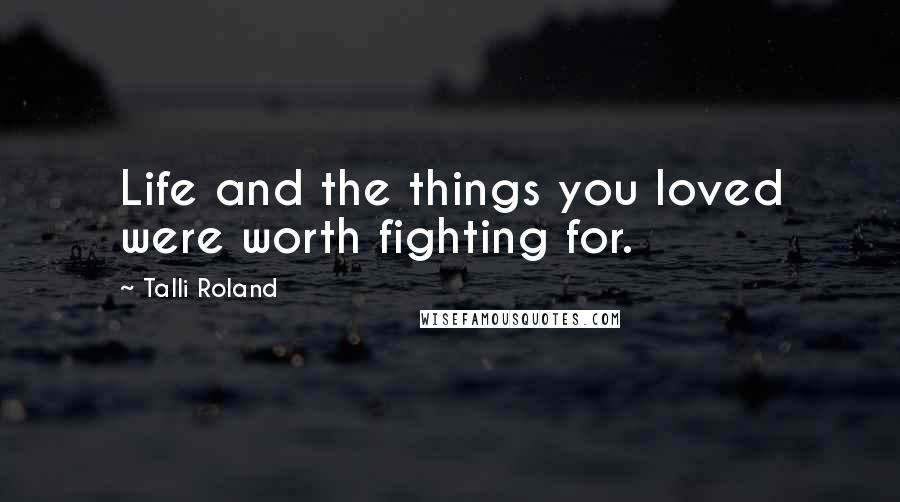 Talli Roland Quotes: Life and the things you loved were worth fighting for.