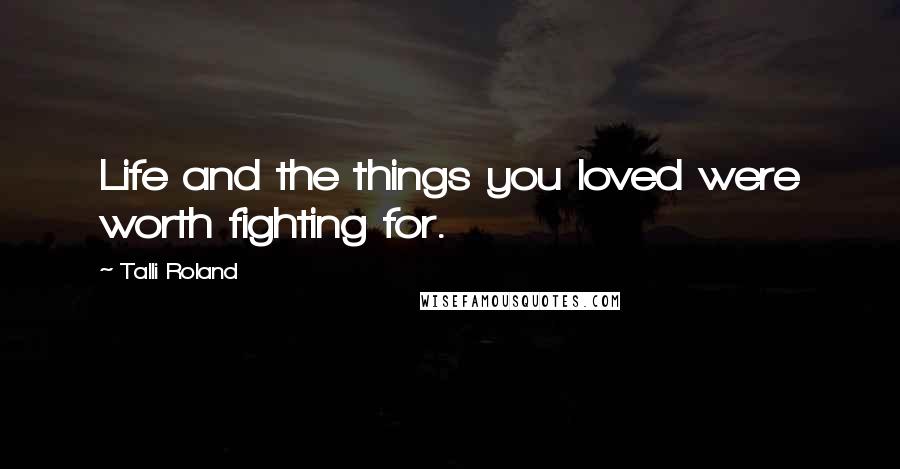 Talli Roland Quotes: Life and the things you loved were worth fighting for.