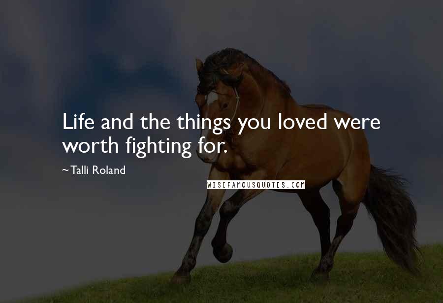 Talli Roland Quotes: Life and the things you loved were worth fighting for.