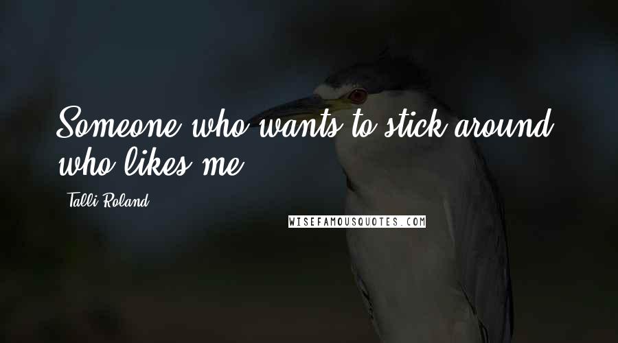 Talli Roland Quotes: Someone who wants to stick around; who likes me?"