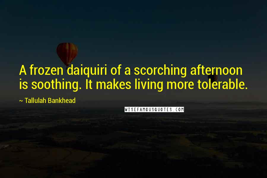 Tallulah Bankhead Quotes: A frozen daiquiri of a scorching afternoon is soothing. It makes living more tolerable.