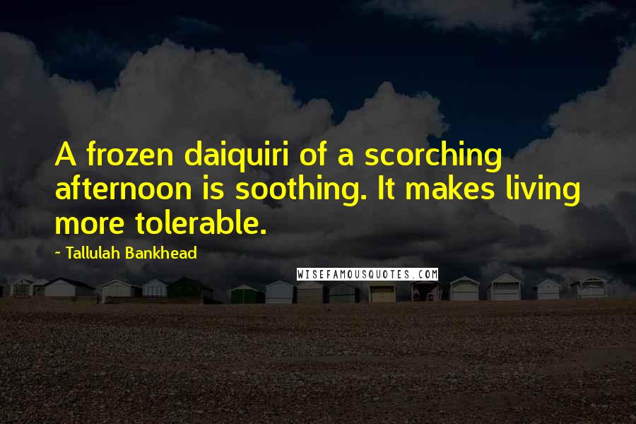 Tallulah Bankhead Quotes: A frozen daiquiri of a scorching afternoon is soothing. It makes living more tolerable.