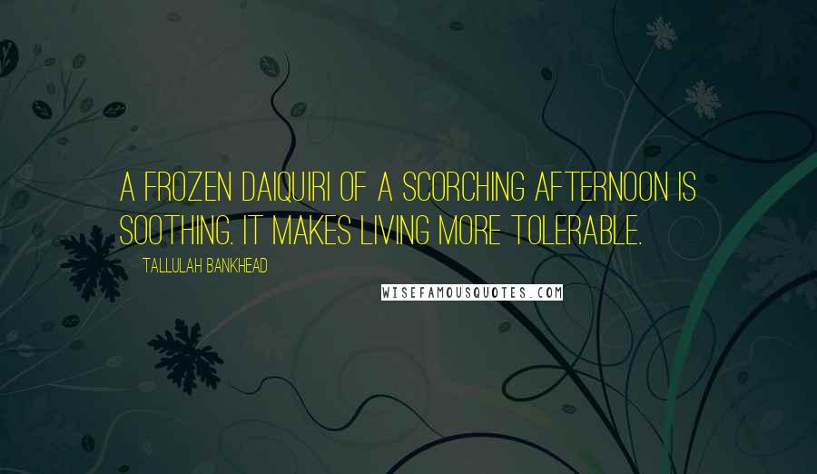 Tallulah Bankhead Quotes: A frozen daiquiri of a scorching afternoon is soothing. It makes living more tolerable.