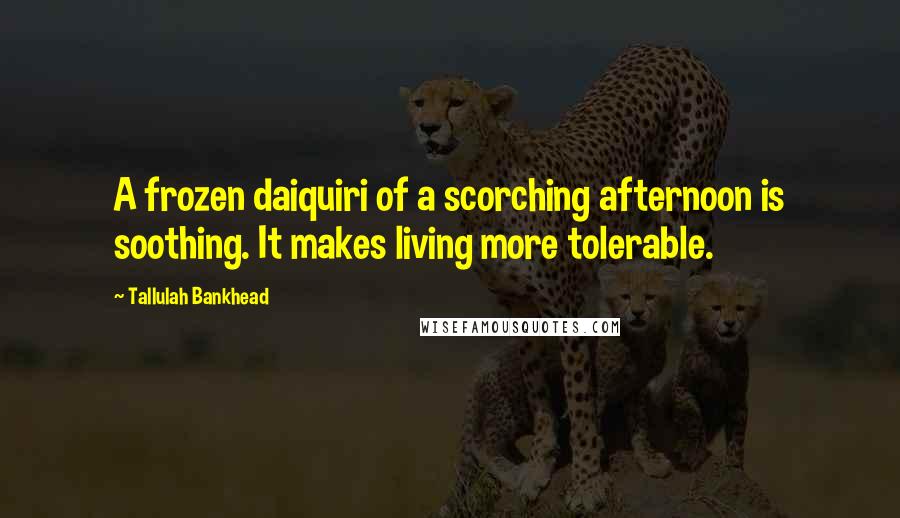 Tallulah Bankhead Quotes: A frozen daiquiri of a scorching afternoon is soothing. It makes living more tolerable.